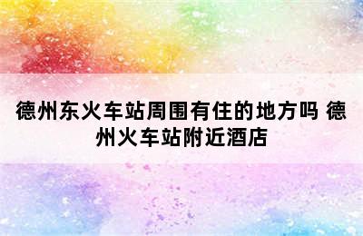 德州东火车站周围有住的地方吗 德州火车站附近酒店